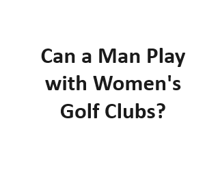 Can a Man Play with Women's Golf Clubs?