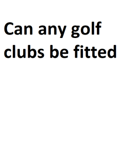 Can any golf clubs be fitted