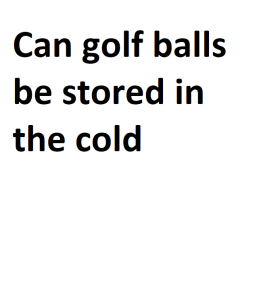 Can golf balls be stored in the cold