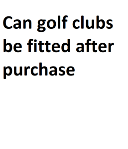 Can golf clubs be fitted after purchase