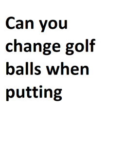 Can you change golf balls when putting