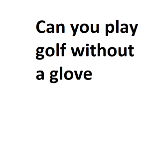 Can you play golf without a glove