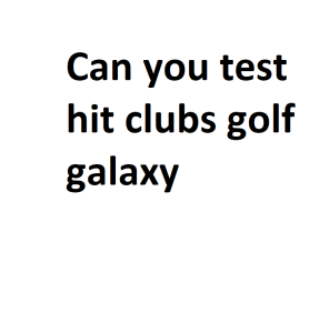 Can you test hit clubs golf galaxy