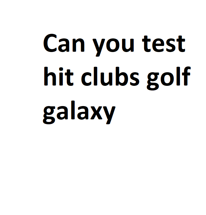 Can you test hit clubs golf galaxy Complete Information