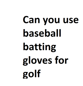 Can you use baseball batting gloves for golf