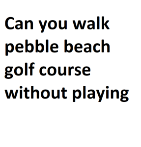 Can you walk pebble beach golf course without playing