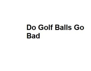 Do Golf Balls Go Bad