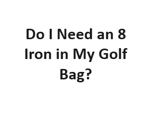 Do I Need an 8 Iron in My Golf Bag?