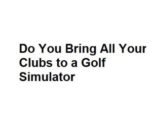 Do You Bring All Your Clubs to a Golf Simulator