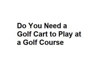 Do You Need a Golf Cart to Play at a Golf Course
