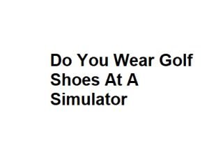 Do You Wear Golf Shoes At A Simulator