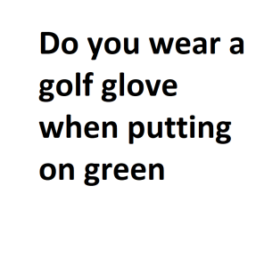 Do you wear a golf glove when putting on green