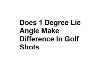Does 1 Degree Lie Angle Make Difference In Golf Shots