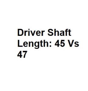 Driver Shaft Length: 45 Vs 47