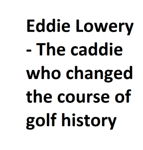 Eddie Lowery - The caddie who changed the course of golf history