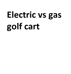 Electric vs gas golf cart