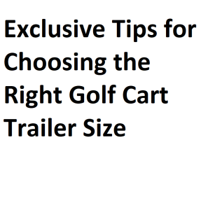 Exclusive Tips for Choosing the Right Golf Cart Trailer Size