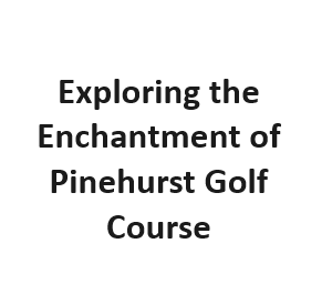 Exploring the Enchantment of Pinehurst Golf Course