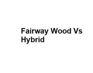 Fairway Wood Vs Hybrid