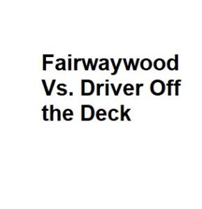 Fairwaywood Vs. Driver Off the Deck