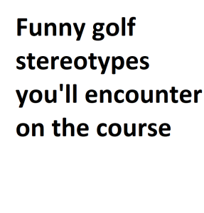 Funny golf stereotypes you'll encounter on the course