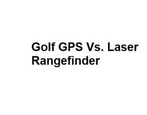 Golf GPS Vs. Laser Rangefinder
