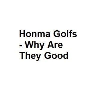 Honma Golfs - Why Are They Good