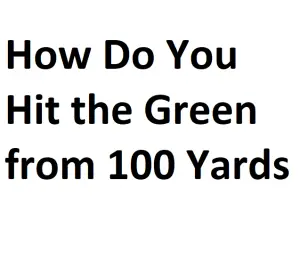 How Do You Hit the Green from 100 Yards