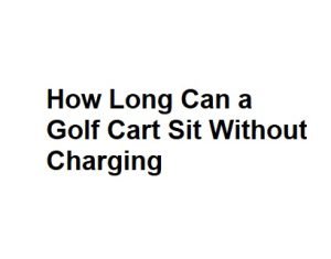 How Long Can a Golf Cart Sit Without Charging