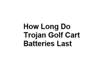 How Long Do Trojan Golf Cart Batteries Last