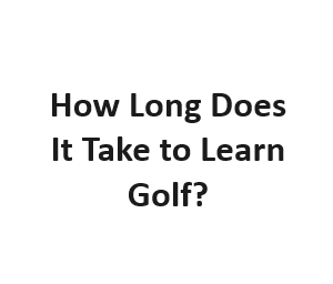 How Long Does It Take to Learn Golf?