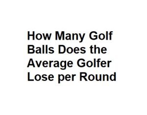 How Many Golf Balls Does the Average Golfer Lose per Round