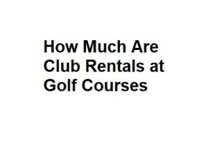 How Much Are Club Rentals at Golf Courses