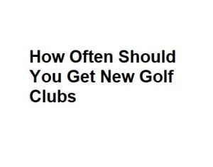 How Often Should You Get New Golf Clubs