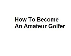 How To Become An Amateur Golfer
