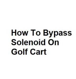 How To Bypass Solenoid On Golf Cart