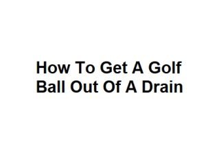How To Get A Golf Ball Out Of A Drain