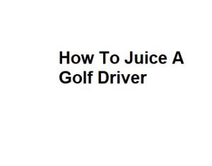 How To Juice A Golf Driver