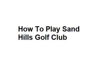 please write with headings and detail on golf topic: How To Play Sand Hills Golf Club