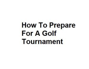 How To Prepare For A Golf Tournament