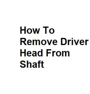 How To Remove Driver Head From Shaft