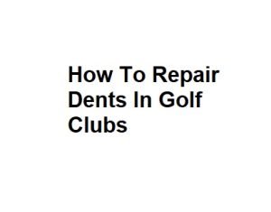 How To Repair Dents In Golf Clubs