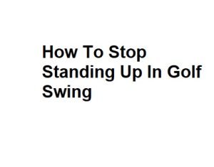 How To Stop Standing Up In Golf Swing