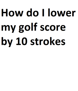 How do I lower my golf score by 10 strokes