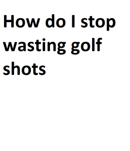 How do I stop wasting golf shots