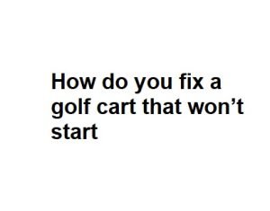 How do you fix a golf cart that won’t start