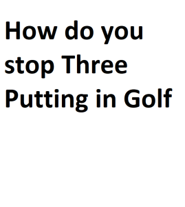 How do you stop Three Putting in Golf