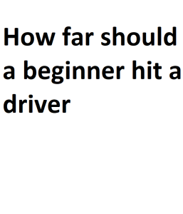 How far should a beginner hit a driver