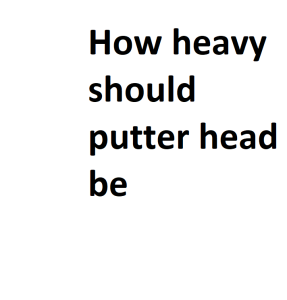 How heavy should putter head be
