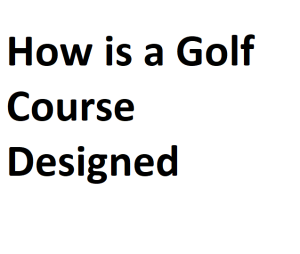 How is a Golf Course Designed